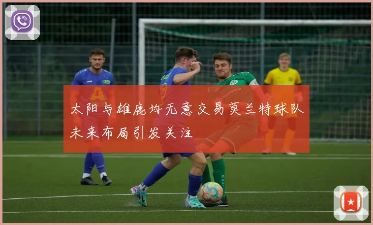 太阳与雄鹿均无意交易莫兰特球队未来布局引发关注