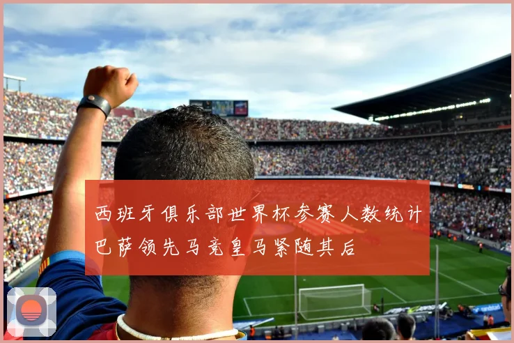 西班牙俱乐部世界杯参赛人数统计巴萨领先马竞皇马紧随其后