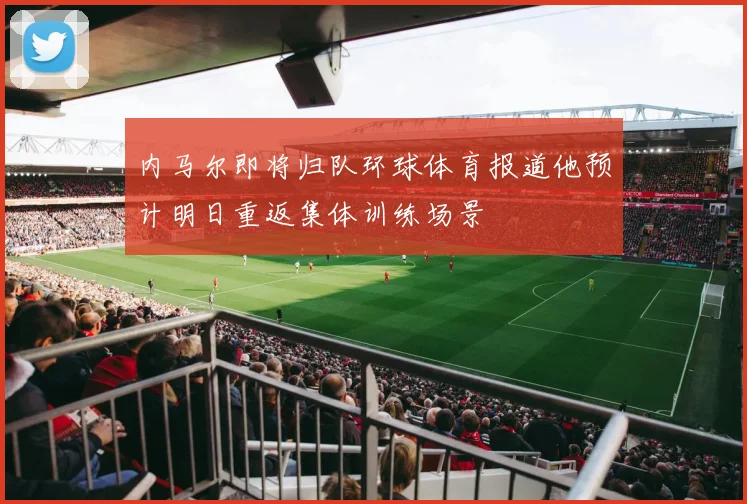 内马尔即将归队环球体育报道他预计明日重返集体训练场景