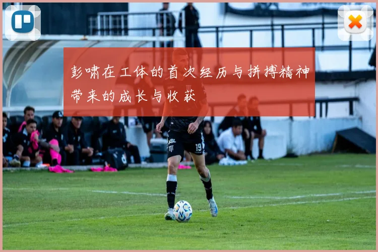 彭啸在工体的首次经历与拼搏精神带来的成长与收获