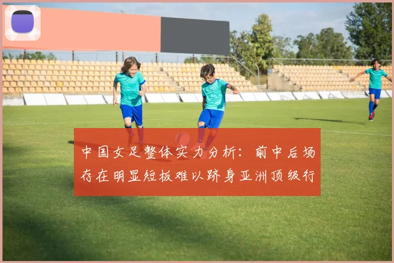 中国女足整体实力分析：前中后场存在明显短板难以跻身亚洲顶级行列