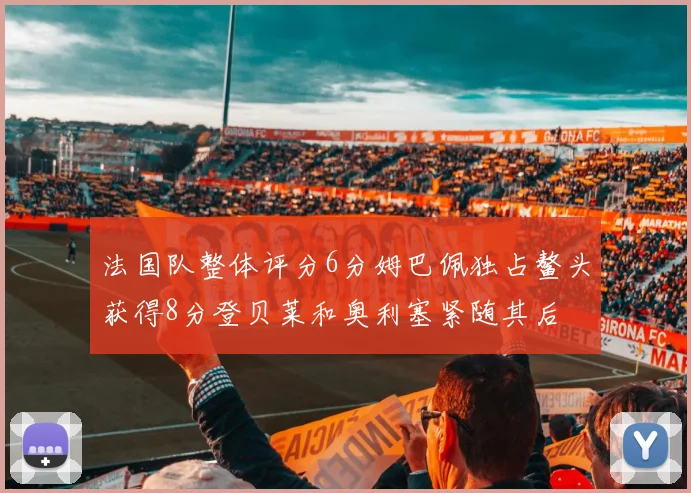 法国队整体评分6分姆巴佩独占鳌头获得8分登贝莱和奥利塞紧随其后