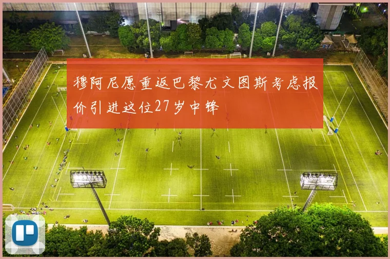 穆阿尼愿重返巴黎尤文图斯考虑报价引进这位27岁中锋