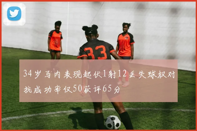34岁马内表现起伏1射12丢失球权对抗成功率仅50获评65分