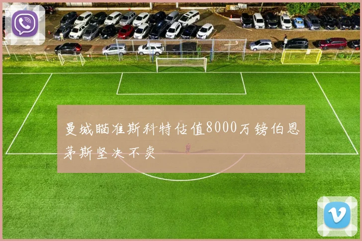 曼城瞄准斯科特估值8000万镑伯恩茅斯坚决不卖