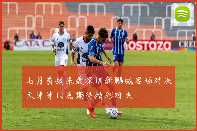 七月首战来袭深圳新鹏城客场对决天津津门虎期待精彩对决