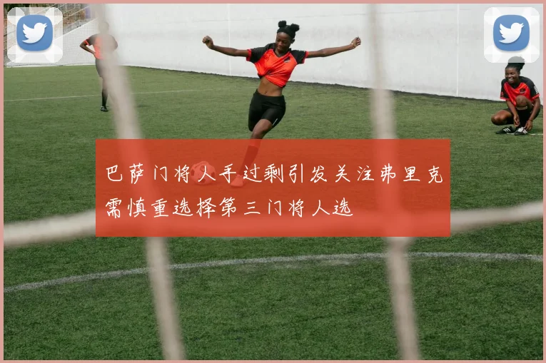 巴萨门将人手过剩引发关注弗里克需慎重选择第三门将人选