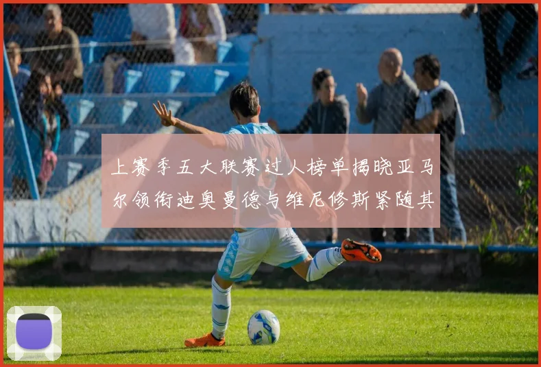 上赛季五大联赛过人榜单揭晓亚马尔领衔迪奥曼德与维尼修斯紧随其后
